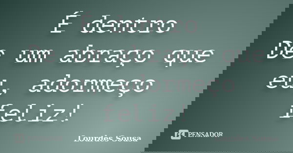 É dentro De um abraço que eu, adormeço feliz!... Frase de Lourdes Sousa.