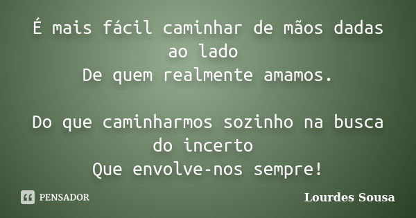 É mais fácil caminhar de mãos dadas ao lado De quem realmente amamos. Do que caminharmos sozinho na busca do incerto Que envolve-nos sempre!... Frase de Lourdes Sousa.