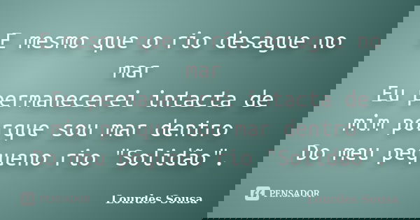 E mesmo que o rio desague no mar Eu permanecerei intacta de mim porque sou mar dentro Do meu pequeno rio "Solidão".... Frase de Lourdes Sousa.