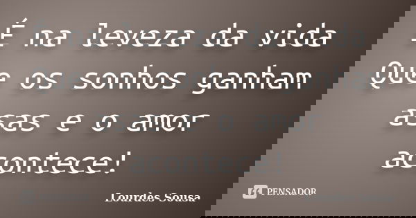 É na leveza da vida Que os sonhos ganham asas e o amor acontece!... Frase de Lourdes Sousa.