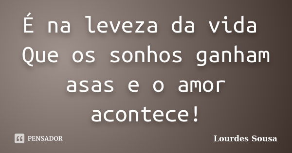 É na leveza da vida Que os sonhos ganham asas e o amor acontece!... Frase de Lourdes Sousa.