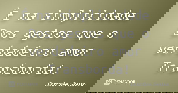 É na simplicidade Dos gestos que o verdadeiro amor Transborda!... Frase de Lourdes Sousa.