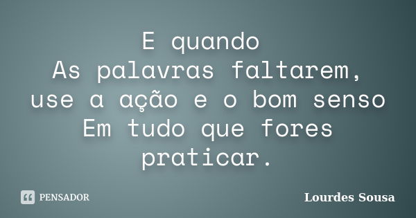 E quando As palavras faltarem, use a ação e o bom senso Em tudo que fores praticar.... Frase de Lourdes Sousa.