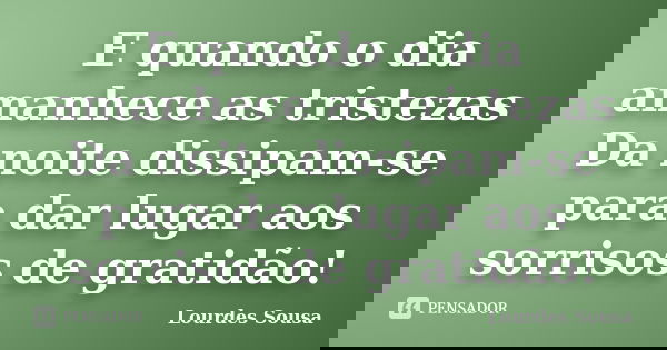 E quando o dia amanhece as tristezas Da noite dissipam-se para dar lugar aos sorrisos de gratidão!... Frase de Lourdes Sousa.