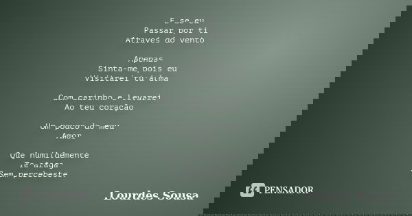 E se eu Passar por ti Através do vento Apenas Sinta-me pois eu Visitarei tu'alma Com carinho e levarei Ao teu coração Um pouco do meu Amor Que humildemente Te a... Frase de Lourdes Sousa.