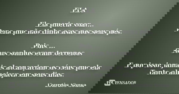 ELA Ela queria voar... Pena que não tinha asas nos seus pés. Pois ... Seus sonhos eram terrenos E por isso: jamais alcançariam os céus que ela Tanto almejava em... Frase de Lourdes Sousa.