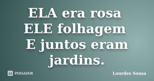 ELA era rosa ELE folhagem E juntos eram jardins.... Frase de Lourdes Sousa.