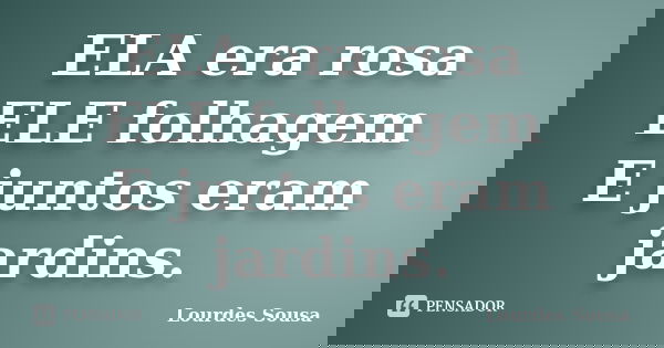 ELA era rosa ELE folhagem E juntos eram jardins.... Frase de Lourdes Sousa.