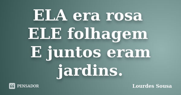 ELA era rosa ELE folhagem E juntos eram jardins.... Frase de Lourdes Sousa.