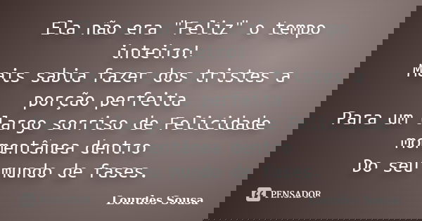 Ela não era "Feliz" o tempo inteiro! Mais sabia fazer dos tristes a porção perfeita Para um largo sorriso de Felicidade momentânea dentro Do seu mundo... Frase de Lourdes Sousa.