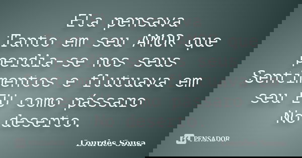 Ela pensava Tanto em seu AMOR que perdia-se nos seus Sentimentos e flutuava em seu EU como pássaro No deserto.... Frase de Lourdes Sousa.