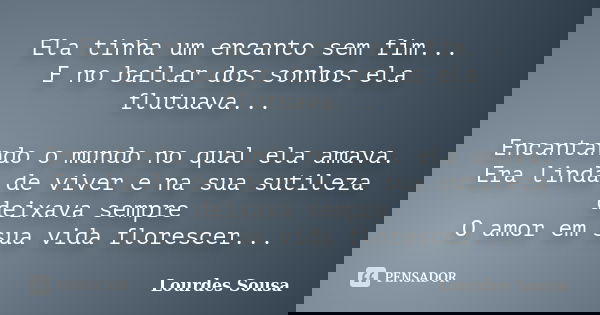 Ela tinha um encanto sem fim... E no bailar dos sonhos ela flutuava... Encantando o mundo no qual ela amava. Era linda de viver e na sua sutileza deixava sempre... Frase de Lourdes Sousa.