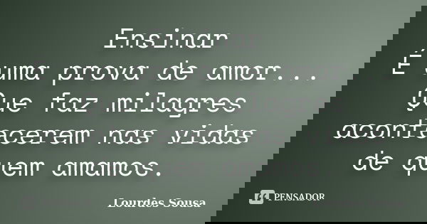 Ensinar É uma prova de amor... Que faz milagres acontecerem nas vidas de quem amamos.... Frase de Lourdes Sousa.