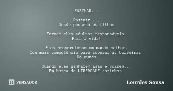 ENSINAR... Ensinar ... Desde pequeno os filhos Tornam eles adultos responsáveis Para à vida! E os proporcionam um mundo melhor. Com mais competência para supera... Frase de Lourdes Sousa.