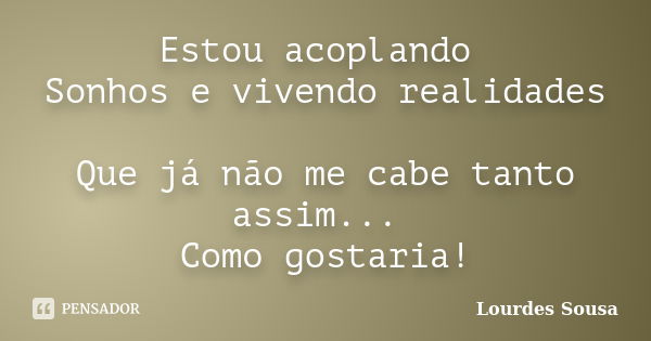 Estou acoplando Sonhos e vivendo realidades Que já não me cabe tanto assim... Como gostaria!... Frase de Lourdes Sousa.