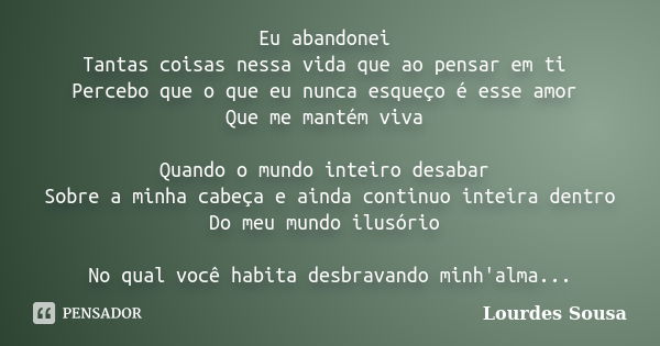 Eu abandonei Tantas coisas nessa vida que ao pensar em ti Percebo que o que eu nunca esqueço é esse amor Que me mantém viva Quando o mundo inteiro desabar Sobre... Frase de Lourdes Sousa.