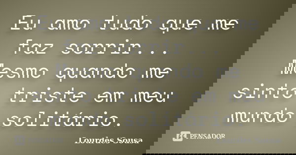 Eu amo tudo que me faz sorrir... Mesmo quando me sinto triste em meu mundo solitário.... Frase de Lourdes Sousa.