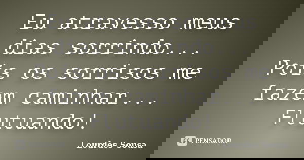 Eu atravesso meus dias sorrindo... Pois os sorrisos me fazem caminhar... Flutuando!... Frase de Lourdes Sousa.