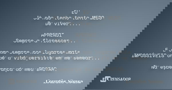 EU Já não tenho tanto MEDO De viver.... APRENDI Sempre a florescer... E como sempre nos lugares mais IMPOSSÍVEIS onde a vida persiste em me semear... Na esperan... Frase de Lourdes Sousa.