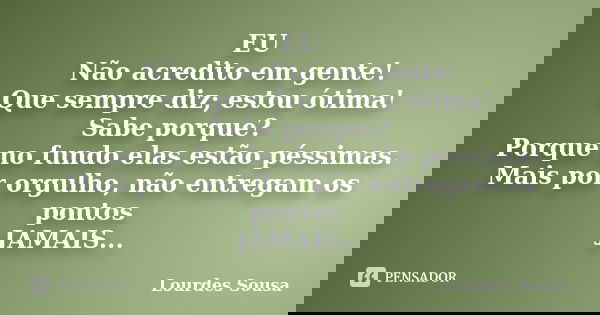 EU Não acredito em gente! Que sempre diz; estou ótima! Sabe porque? Porque no fundo elas estão péssimas. Mais por orgulho, não entregam os pontos JAMAIS...... Frase de Lourdes Sousa.