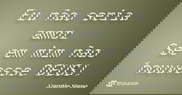 Eu não seria amor Se em mim não houvesse DEUS!... Frase de Lourdes Sousa.