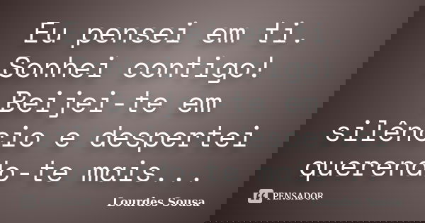 Eu pensei em ti. Sonhei contigo! Beijei-te em silêncio e despertei querendo-te mais...... Frase de Lourdes Sousa.