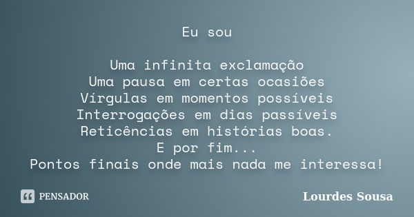 Eu sou Uma infinita exclamação Uma pausa em certas ocasiões Vírgulas em momentos possíveis Interrogações em dias passíveis Reticências em histórias boas. E por ... Frase de Lourdes Sousa.