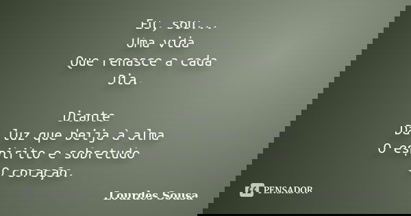 Eu, sou... Uma vida Que renasce a cada Dia. Diante Da luz que beija à alma O espirito e sobretudo O coração.... Frase de Lourdes Sousa.