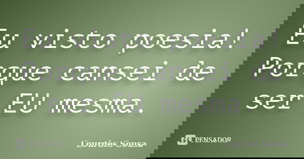 Eu visto poesia! Porque cansei de ser EU mesma.... Frase de Lourdes Sousa.