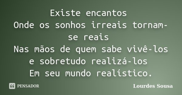 Existe encantos Onde os sonhos irreais tornam-se reais Nas mãos de quem sabe vivê-los e sobretudo realizá-los Em seu mundo realístico.... Frase de Lourdes Sousa.
