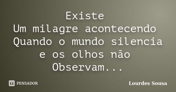 Existe Um milagre acontecendo Quando o mundo silencia e os olhos não Observam...... Frase de Lourdes Sousa.