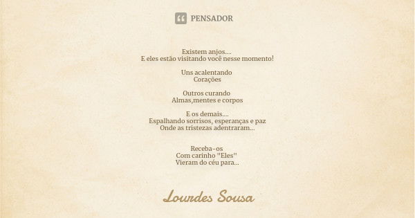 Existem anjos.... E eles estão visitando você nesse momento! Uns acalentando Corações Outros curando Almas,mentes e corpos E os demais.... Espalhando sorrisos, ... Frase de Lourdes Sousa.