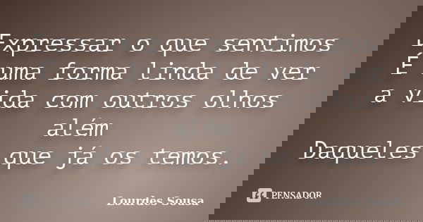 Expressar o que sentimos É uma forma linda de ver a vida com outros olhos além Daqueles que já os temos.... Frase de Lourdes Sousa.