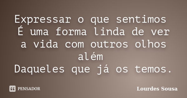 Expressar o que sentimos É uma forma linda de ver a vida com outros olhos além Daqueles que já os temos.... Frase de Lourdes Sousa.