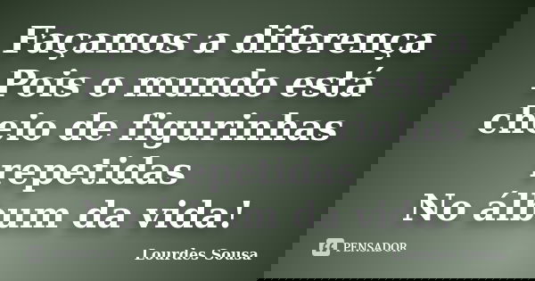 Façamos a diferença Pois o mundo está cheio de figurinhas repetidas No álbum da vida!... Frase de Lourdes Sousa.
