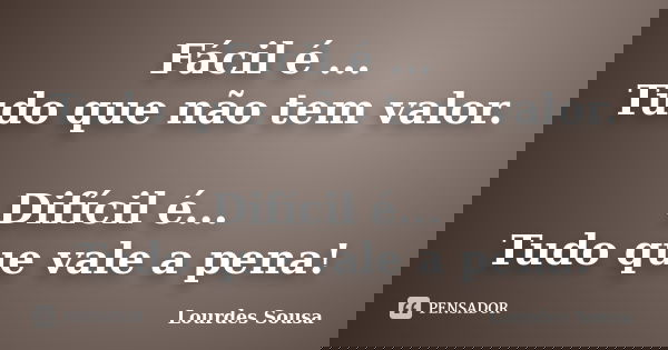 Fácil é ... Tudo que não tem valor. Difícil é... Tudo que vale a pena!... Frase de Lourdes Sousa.