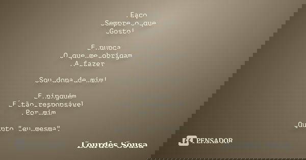 Faço Sempre o que Gosto! E nunca O que me obrigam A fazer. Sou dona de mim! E ninguém É tão responsável Por mim Quanto "eu mesma".... Frase de Lourdes Sousa.