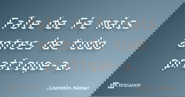 Fale de Fé mais antes de tudo pratique-a.... Frase de Lourdes Sousa.