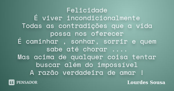 Felicidade É viver incondicionalmente Todas as contradições que a vida possa nos oferecer É caminhar , sonhar, sorrir e quem sabe até chorar .... Mas acima de q... Frase de Lourdes Sousa.