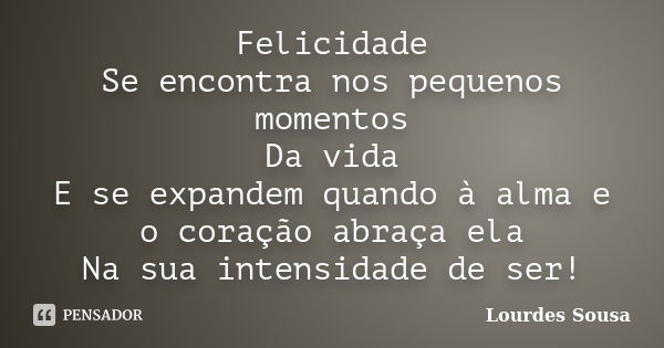 Felicidade Se encontra nos pequenos momentos Da vida E se expandem quando à alma e o coração abraça ela Na sua intensidade de ser!... Frase de Lourdes Sousa.