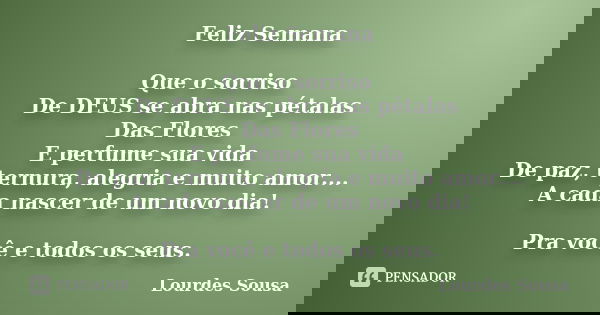Feliz Semana Que o sorriso De DEUS se abra nas pétalas Das Flores E perfume sua vida De paz, ternura, alegria e muito amor.... A cada nascer de um novo dia! Pra... Frase de Lourdes Sousa.