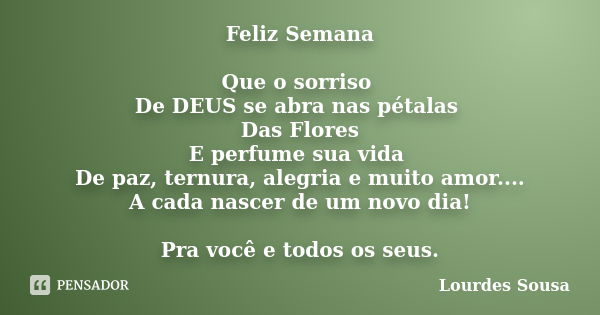 Feliz Semana Que o sorriso De DEUS se abra nas pétalas Das Flores E perfume sua vida De paz, ternura, alegria e muito amor.... A cada nascer de um novo dia! Pra... Frase de Lourdes Sousa.