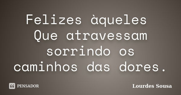 Felizes àqueles Que atravessam sorrindo os caminhos das dores.... Frase de Lourdes Sousa.