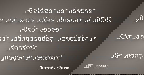 Felizes os homens Que em seus dias buscam à DEUS. Pois esses Sim serão abençoados, remidos e férteis De amor, graça e renovo!... Frase de Lourdes Sousa.