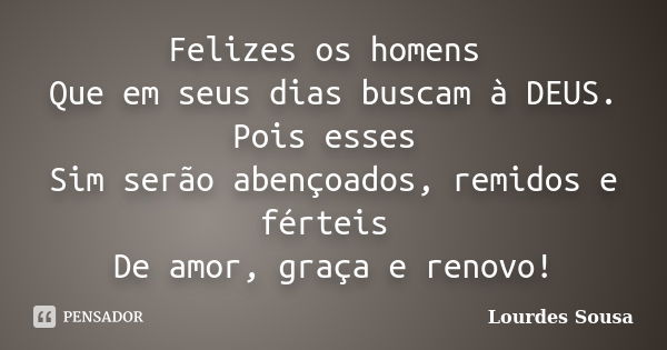 Felizes os homens Que em seus dias buscam à DEUS. Pois esses Sim serão abençoados, remidos e férteis De amor, graça e renovo!... Frase de Lourdes Sousa.