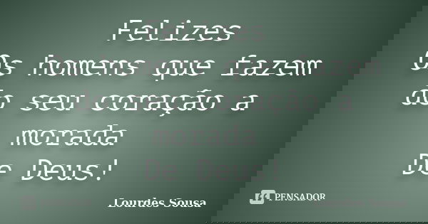 Felizes Os homens que fazem do seu coração a morada De Deus!... Frase de Lourdes Sousa.
