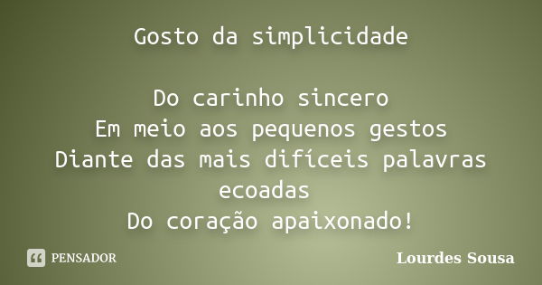 Gosto da simplicidade Do carinho sincero Em meio aos pequenos gestos Diante das mais difíceis palavras ecoadas Do coração apaixonado!... Frase de Lourdes Sousa.