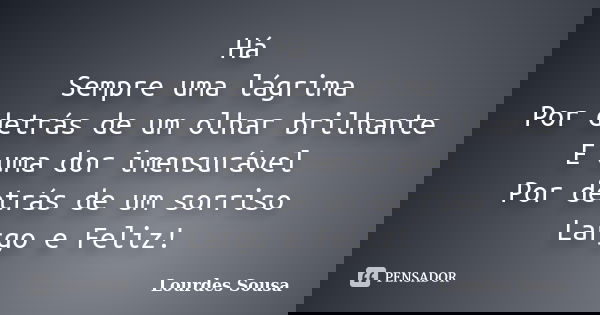 Há Sempre uma lágrima Por detrás de um olhar brilhante E uma dor imensurável Por detrás de um sorriso Largo e Feliz!... Frase de Lourdes Sousa.