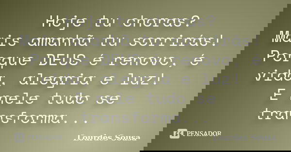Hoje tu choras? Mais amanhã tu sorrirás! Porque DEUS é renovo, é vida, alegria e luz! E nele tudo se transforma...... Frase de Lourdes Sousa.