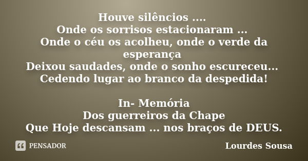 Houve silêncios .... Onde os sorrisos estacionaram ... Onde o céu os acolheu, onde o verde da esperança Deixou saudades, onde o sonho escureceu... Cedendo lugar... Frase de Lourdes Sousa.